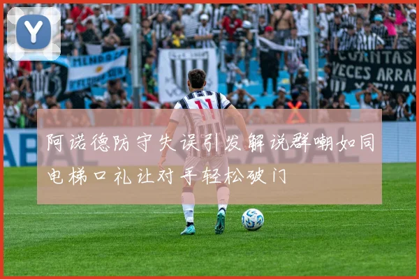 阿诺德防守失误引发解说群嘲如同电梯口礼让对手轻松破门