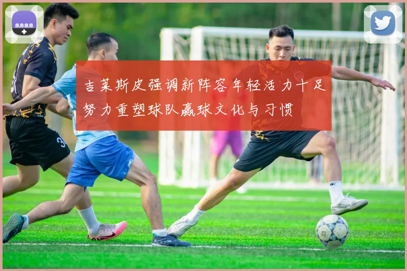 吉莱斯皮强调新阵容年轻活力十足努力重塑球队赢球文化与习惯