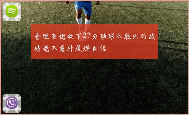 普理查德砍下27分助球队胜利对战绩毫不意外展现自信