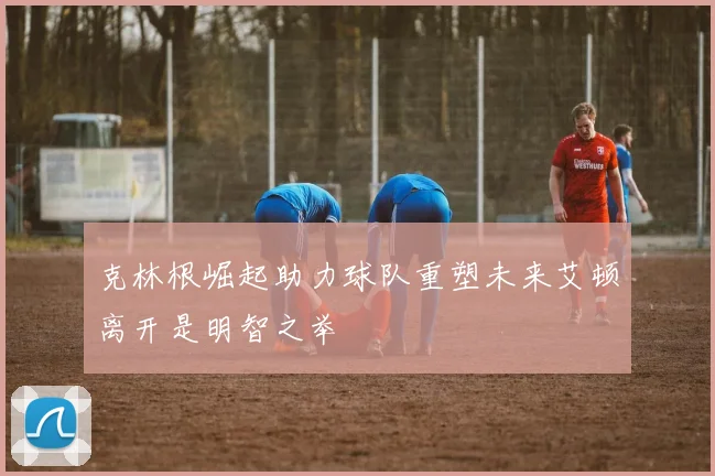 克林根崛起助力球队重塑未来艾顿离开是明智之举