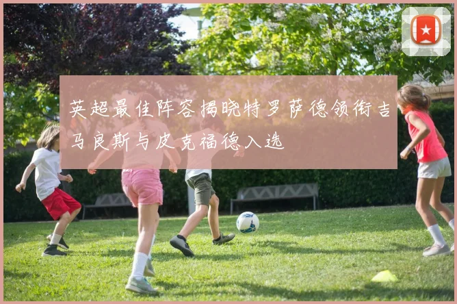英超最佳阵容揭晓特罗萨德领衔吉马良斯与皮克福德入选