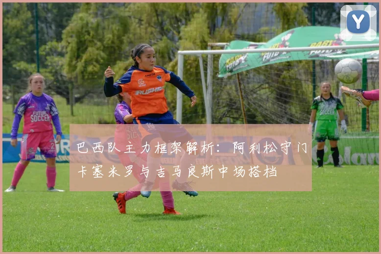 巴西队主力框架解析：阿利松守门卡塞米罗与吉马良斯中场搭档