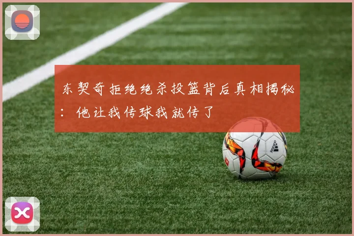 东契奇拒绝绝杀投篮背后真相揭秘：他让我传球我就传了