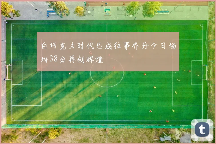 白巧克力时代已成往事乔丹今日场均38分再创辉煌