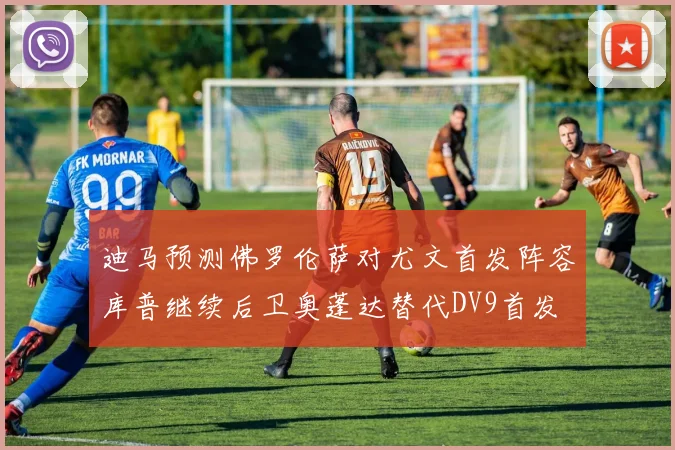 迪马预测佛罗伦萨对尤文首发阵容库普继续后卫奥蓬达替代DV9首发