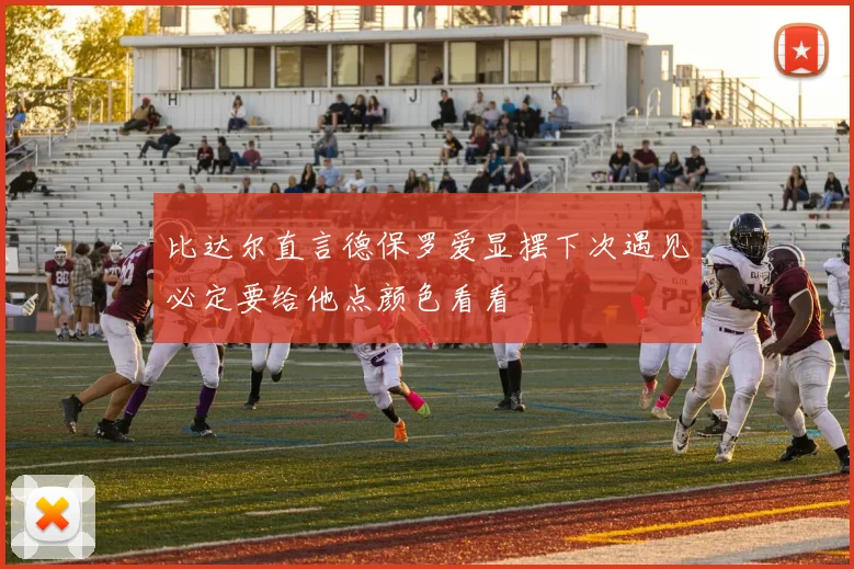 比达尔直言德保罗爱显摆下次遇见必定要给他点颜色看看