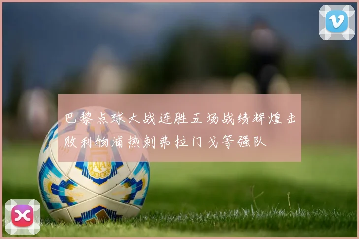 巴黎点球大战连胜五场战绩辉煌击败利物浦热刺弗拉门戈等强队