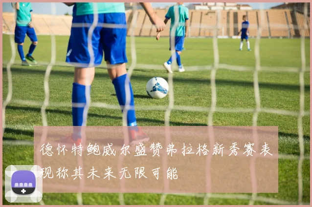 德怀特鲍威尔盛赞弗拉格新秀赛表现称其未来无限可能