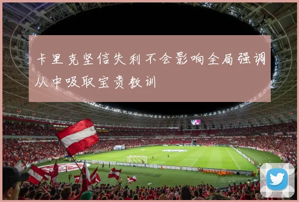 卡里克坚信失利不会影响全局强调从中吸取宝贵教训