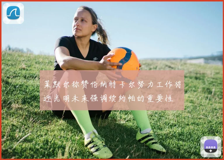 莱默尔称赞伦纳特卡尔努力工作将迎光明未来强调续约帕的重要性