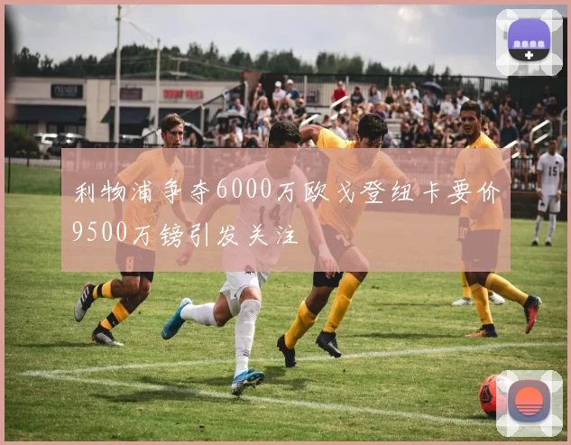 利物浦争夺6000万欧戈登纽卡要价9500万镑引发关注