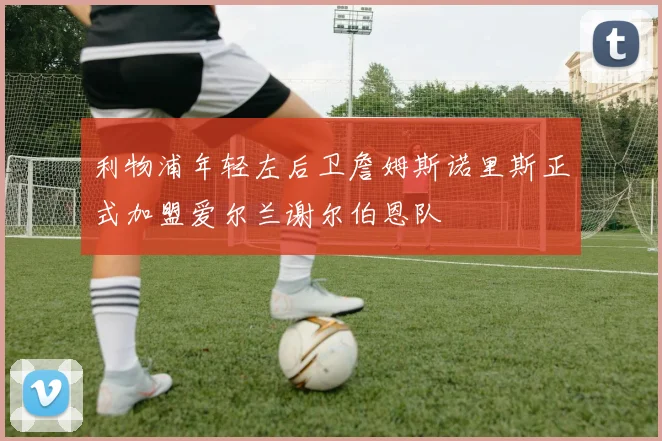利物浦年轻左后卫詹姆斯诺里斯正式加盟爱尔兰谢尔伯恩队