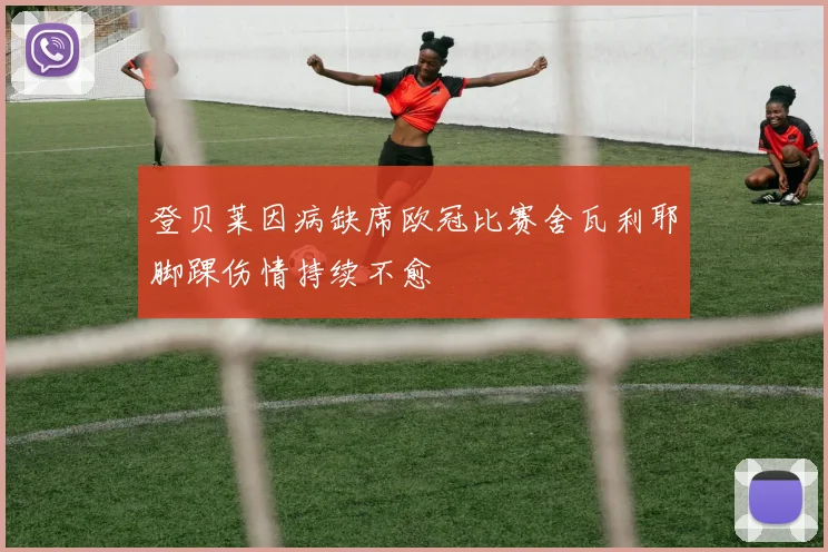 登贝莱因病缺席欧冠比赛舍瓦利耶脚踝伤情持续不愈