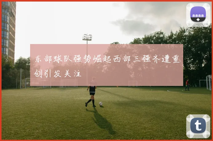 东部球队强势崛起西部三强齐遭重创引发关注