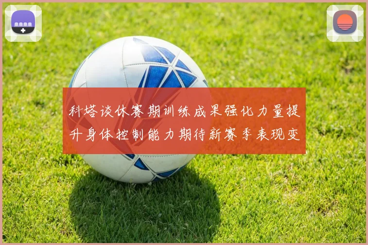科塔谈休赛期训练成果强化力量提升身体控制能力期待新赛季表现变化