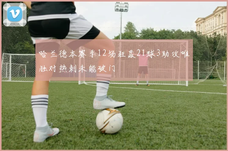 哈兰德本赛季12场狂轰21球3助攻唯独对热刺未能破门