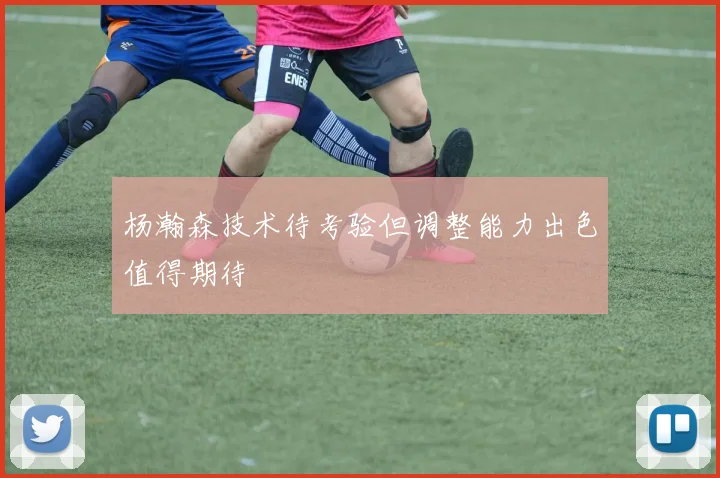 杨瀚森技术待考验但调整能力出色值得期待