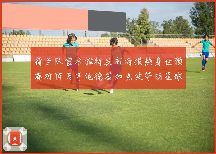 荷兰队官方推特发布海报热身世预赛对阵马耳他德容加克波等明星球员亮相
