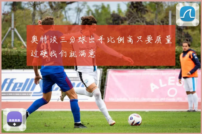 奥特谈三分球出手比例高只要质量过硬我们就满意