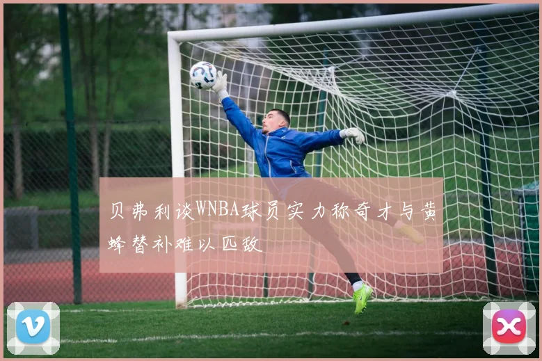 贝弗利谈WNBA球员实力称奇才与黄蜂替补难以匹敌