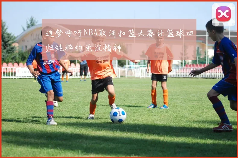 追梦呼吁NBA取消扣篮大赛让篮球回归纯粹的竞技精神