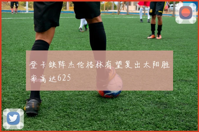 登卡缺阵杰伦格林有望复出太阳胜率高达625