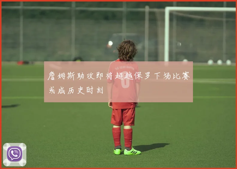 詹姆斯助攻即将超越保罗下场比赛或成历史时刻