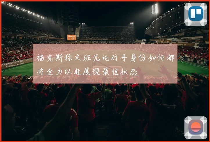 福克斯称文班无论对手身份如何都将全力以赴展现最佳状态