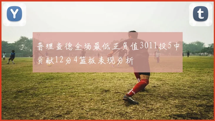 普理查德全场最低正负值3011投5中贡献12分4篮板表现分析