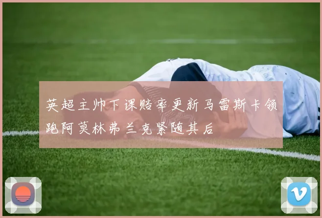 英超主帅下课赔率更新马雷斯卡领跑阿莫林弗兰克紧随其后