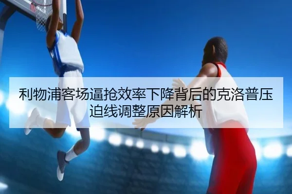 利物浦客场逼抢效率下降背后的克洛普压迫线调整原因解析