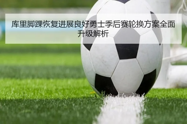 库里脚踝恢复进展良好勇士季后赛轮换方案全面升级解析